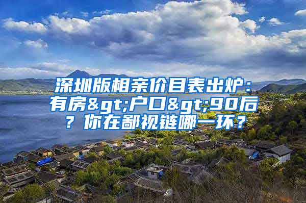 深圳版相親價(jià)目表出爐：有房>戶口>90后？你在鄙視鏈哪一環(huán)？