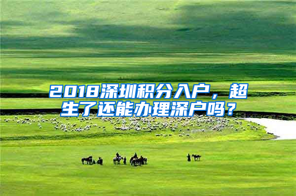 2018深圳積分入戶，超生了還能辦理深戶嗎？