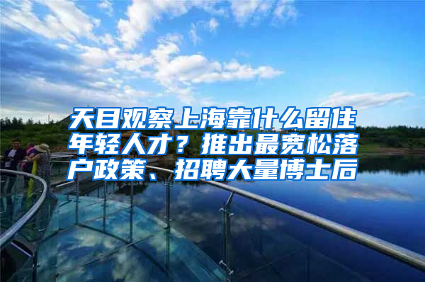 天目觀察上海靠什么留住年輕人才？推出最寬松落戶政策、招聘大量博士后