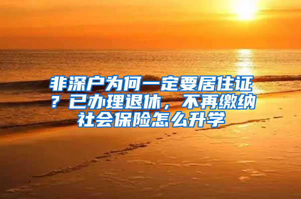 非深戶為何一定要居住證？已辦理退休，不再繳納社會(huì)保險(xiǎn)怎么升學(xué)