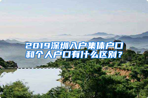 2019深圳入戶集體戶口和個(gè)人戶口有什么區(qū)別？