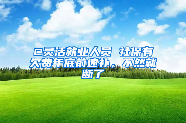 @靈活就業(yè)人員 社保有欠費(fèi)年底前速補(bǔ)，不然就斷了