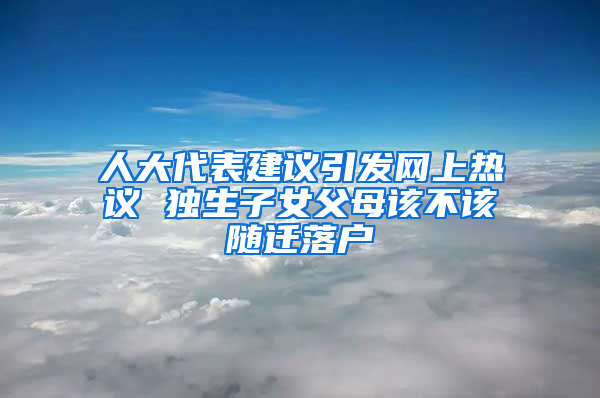 人大代表建議引發(fā)網(wǎng)上熱議 獨(dú)生子女父母該不該隨遷落戶