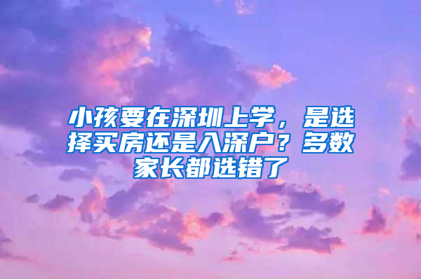 小孩要在深圳上學(xué)，是選擇買房還是入深戶？多數(shù)家長都選錯了