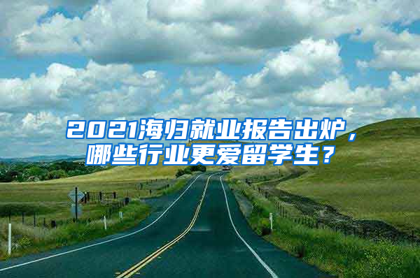 2021海歸就業(yè)報(bào)告出爐，哪些行業(yè)更愛(ài)留學(xué)生？