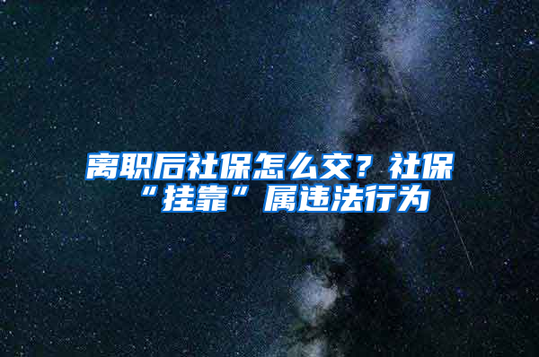 離職后社保怎么交？社保“掛靠”屬違法行為