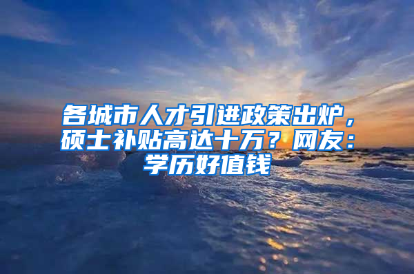 各城市人才引進政策出爐，碩士補貼高達十萬？網(wǎng)友：學(xué)歷好值錢