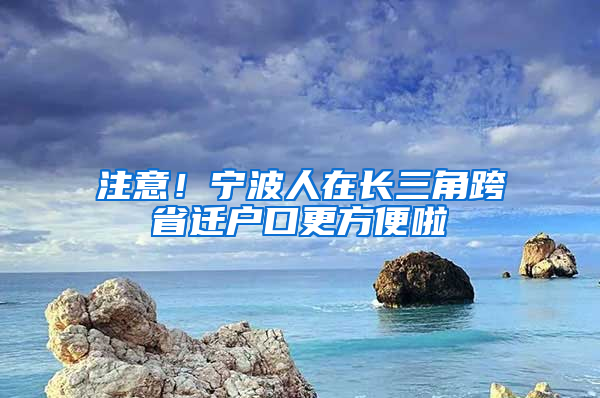 注意！寧波人在長三角跨省遷戶口更方便啦