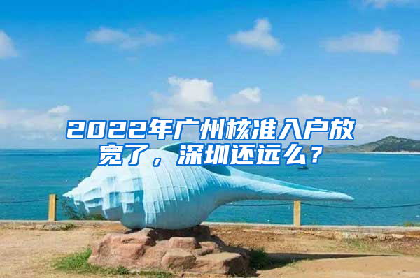 2022年廣州核準(zhǔn)入戶放寬了，深圳還遠(yuǎn)么？