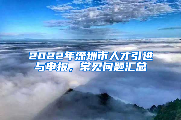 2022年深圳市人才引進(jìn)與申報(bào)，常見問題匯總