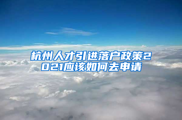 杭州人才引進(jìn)落戶政策2021應(yīng)該如何去申請