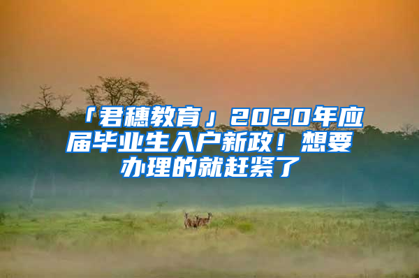 「君穗教育」2020年應(yīng)屆畢業(yè)生入戶新政！想要辦理的就趕緊了