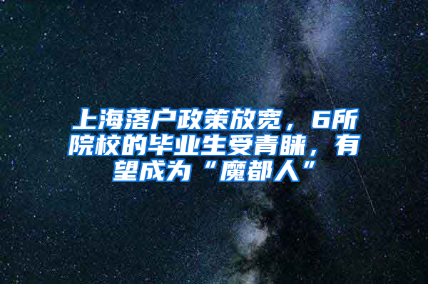 上海落戶政策放寬，6所院校的畢業(yè)生受青睞，有望成為“魔都人”