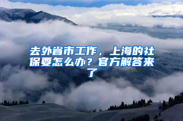 去外省市工作，上海的社保要怎么辦？官方解答來了