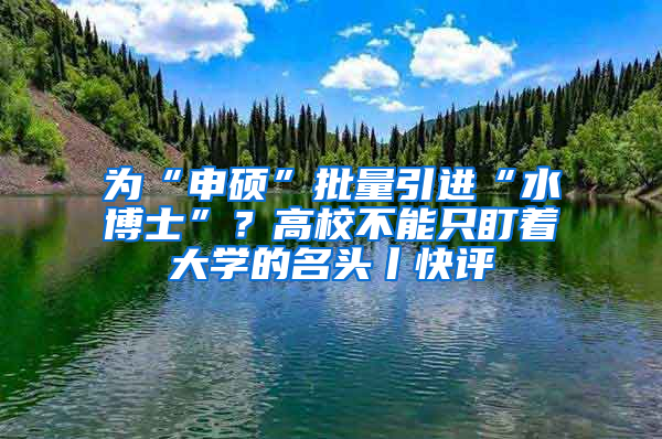 為“申碩”批量引進(jìn)“水博士”？高校不能只盯著大學(xué)的名頭丨快評(píng)