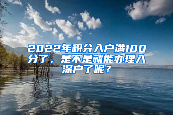 2022年積分入戶滿100分了，是不是就能辦理入深戶了呢？