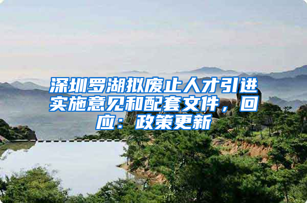 深圳羅湖擬廢止人才引進實施意見和配套文件，回應(yīng)：政策更新