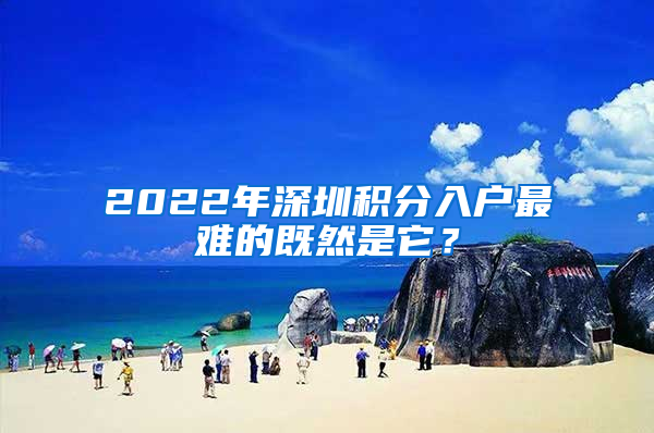 2022年深圳積分入戶最難的既然是它？