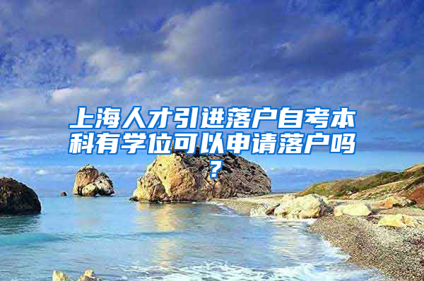 上海人才引進(jìn)落戶自考本科有學(xué)位可以申請落戶嗎？