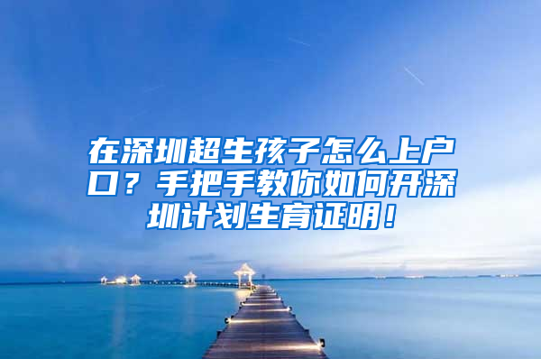 在深圳超生孩子怎么上戶口？手把手教你如何開深圳計(jì)劃生育證明！