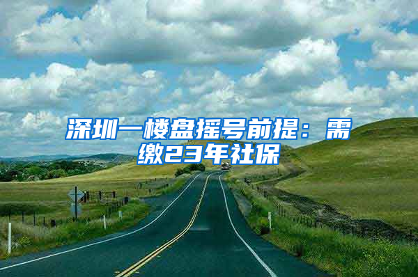 深圳一樓盤(pán)搖號(hào)前提：需繳23年社保