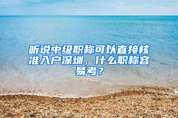 聽說中級職稱可以直接核準(zhǔn)入戶深圳，什么職稱容易考？