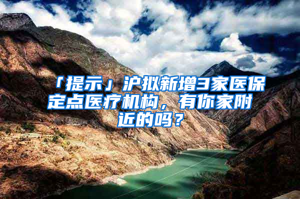 「提示」滬擬新增3家醫(yī)保定點醫(yī)療機構，有你家附近的嗎？