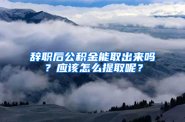 辭職后公積金能取出來嗎？應(yīng)該怎么提取呢？