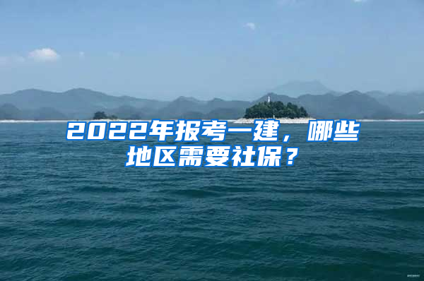 2022年報考一建，哪些地區(qū)需要社保？