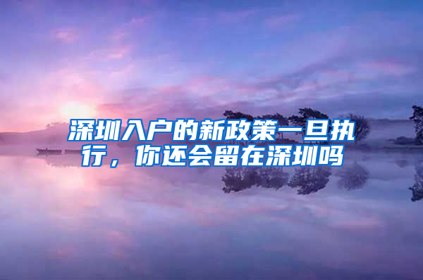 深圳入戶的新政策一旦執(zhí)行，你還會留在深圳嗎