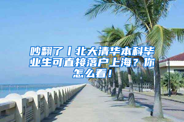 吵翻了丨北大清華本科畢業(yè)生可直接落戶上海？你怎么看！