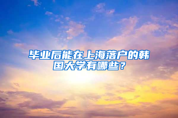 畢業(yè)后能在上海落戶的韓國(guó)大學(xué)有哪些？