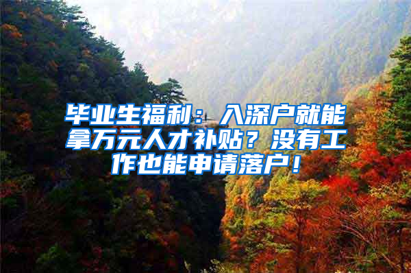 畢業(yè)生福利：入深戶就能拿萬元人才補(bǔ)貼？沒有工作也能申請(qǐng)落戶！