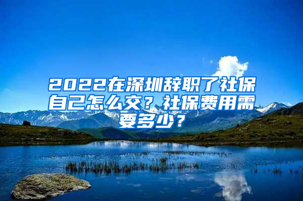 2022在深圳辭職了社保自己怎么交？社保費(fèi)用需要多少？