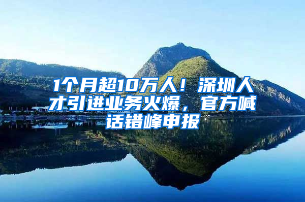 1個(gè)月超10萬人！深圳人才引進(jìn)業(yè)務(wù)火爆，官方喊話錯(cuò)峰申報(bào)