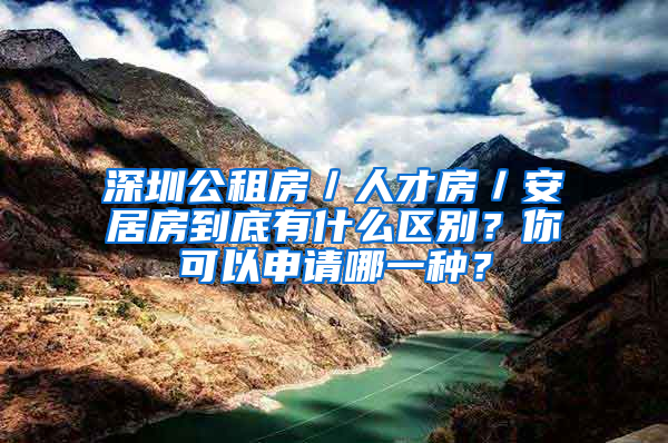 深圳公租房／人才房／安居房到底有什么區(qū)別？你可以申請哪一種？