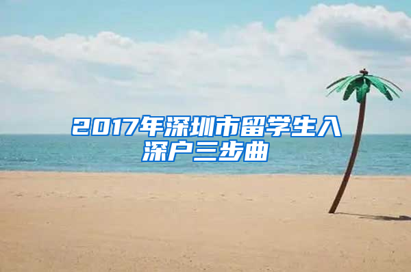 2017年深圳市留學(xué)生入深戶三步曲