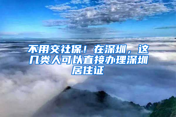 不用交社保！在深圳，這幾類(lèi)人可以直接辦理深圳居住證