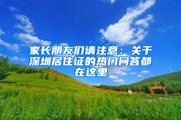 家長(zhǎng)朋友們請(qǐng)注意：關(guān)于深圳居住證的熱門問(wèn)答都在這里