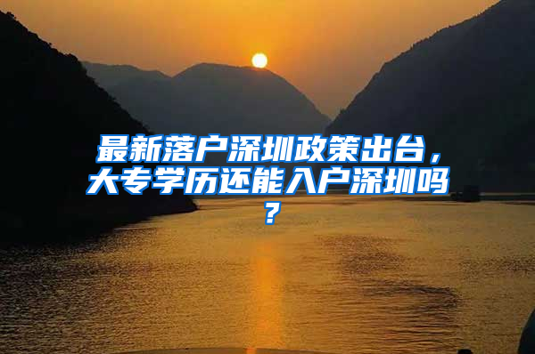 最新落戶深圳政策出臺，大專學(xué)歷還能入戶深圳嗎？