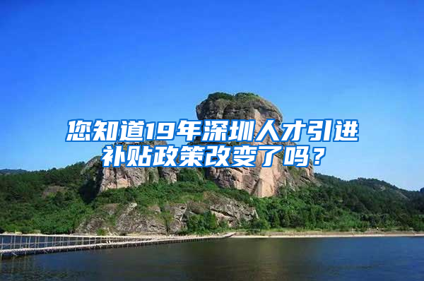 您知道19年深圳人才引進(jìn)補(bǔ)貼政策改變了嗎？