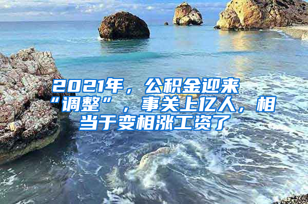 2021年，公積金迎來“調(diào)整”，事關(guān)上億人，相當(dāng)于變相漲工資了