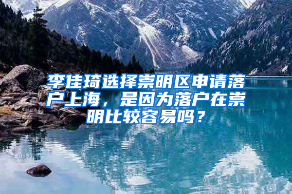 李佳琦選擇崇明區(qū)申請(qǐng)落戶上海，是因?yàn)槁鋺粼诔缑鞅容^容易嗎？