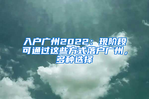 入戶廣州2022：現(xiàn)階段可通過這些方式落戶廣州，多種選擇