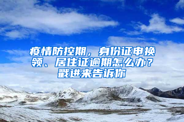 疫情防控期，身份證申換領(lǐng)、居住證逾期怎么辦？戳進(jìn)來告訴你→