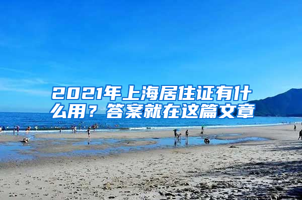 2021年上海居住證有什么用？答案就在這篇文章