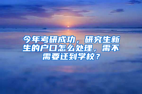 今年考研成功，研究生新生的戶口怎么處理，需不需要遷到學(xué)校？