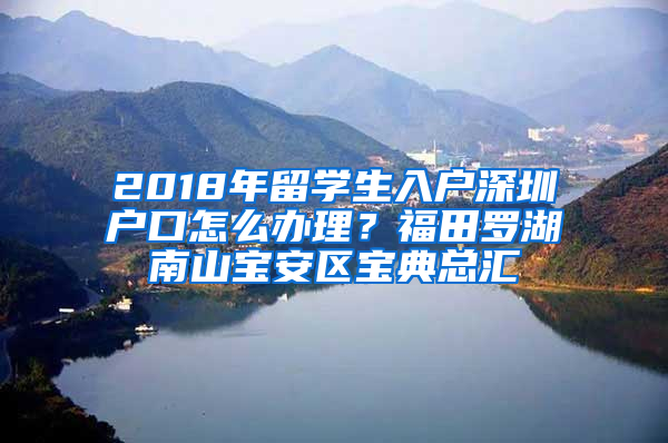 2018年留學(xué)生入戶深圳戶口怎么辦理？福田羅湖南山寶安區(qū)寶典總匯