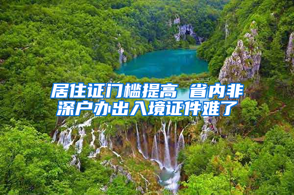 居住證門檻提高 省內非深戶辦出入境證件難了