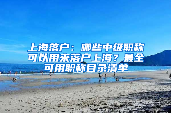 上海落戶：哪些中級(jí)職稱可以用來落戶上海？最全可用職稱目錄清單